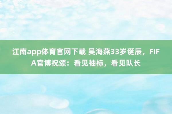 江南app体育官网下载 吴海燕33岁诞辰，FIFA官博祝颂：看见袖标，看见队长