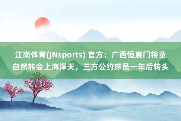 江南体育(JNsports) 官方：广西恒宸门将童自然转会上海泽天，三方公约球员一年后转头