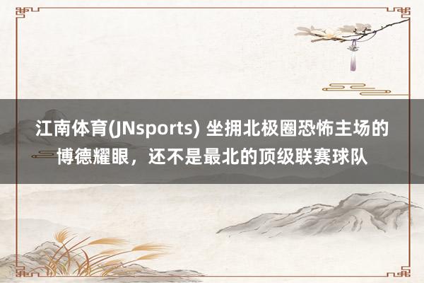 江南体育(JNsports) 坐拥北极圈恐怖主场的博德耀眼，还不是最北的顶级联赛球队