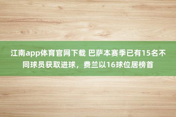 江南app体育官网下载 巴萨本赛季已有15名不同球员获取进球，费兰以16球位居榜首