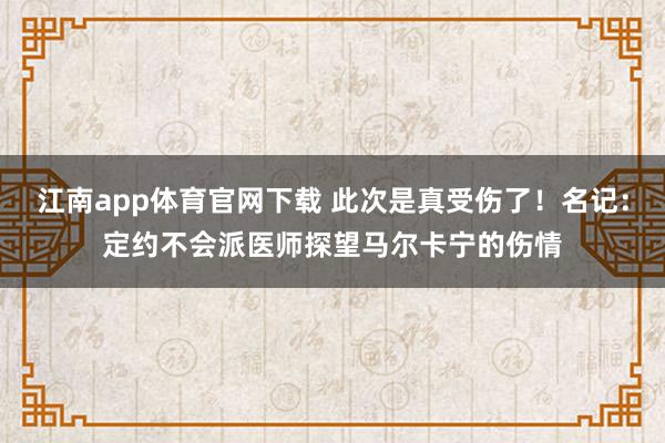 江南app体育官网下载 此次是真受伤了！名记：定约不会派医师探望马尔卡宁的伤情