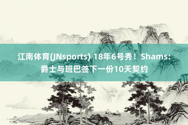 江南体育(JNsports) 18年6号秀！Shams：爵士与班巴签下一份10天契约