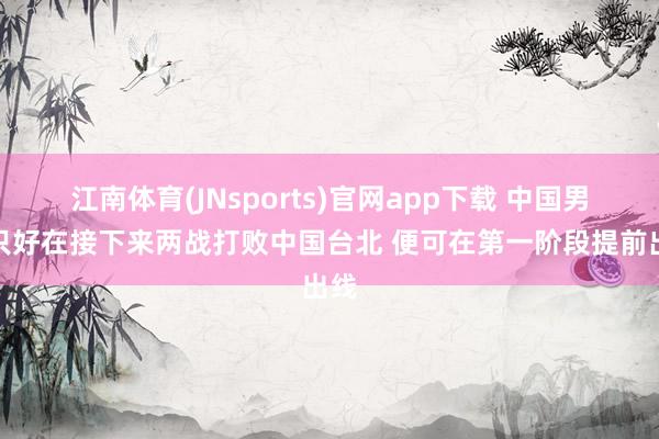 江南体育(JNsports)官网app下载 中国男篮只好在接下来两战打败中国台北 便可在第一阶段提前出线