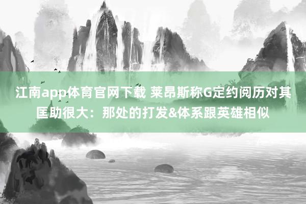 江南app体育官网下载 莱昂斯称G定约阅历对其匡助很大：那处的打发&体系跟英雄相似