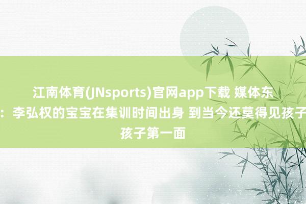 江南体育(JNsports)官网app下载 媒体东说念主：李弘权的宝宝在集训时间出身 到当今还莫得见孩子第一面