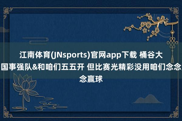 江南体育(JNsports)官网app下载 桶谷大：中国事强队&和咱们五五开 但比赛光精彩没用咱们念念赢球