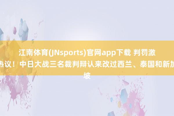 江南体育(JNsports)官网app下载 判罚激勉热议！中日大战三名裁判辩认来改过西兰、泰国和新加坡