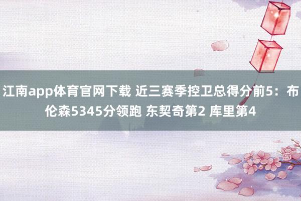 江南app体育官网下载 近三赛季控卫总得分前5：布伦森5345分领跑 东契奇第2 库里第4
