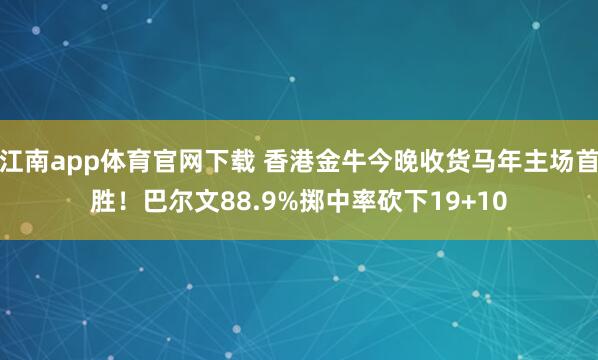 江南app体育官网下载 香港金牛今晚收货马年主场首胜！巴尔文88.9%掷中率砍下19+10