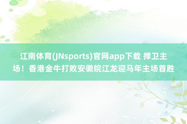江南体育(JNsports)官网app下载 捍卫主场！香港金牛打败安徽皖江龙迎马年主场首胜