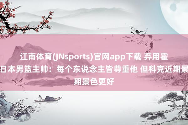 江南体育(JNsports)官网app下载 弃用霍金森！日本男篮主帅：每个东说念主皆尊重他 但科克近期景色更好