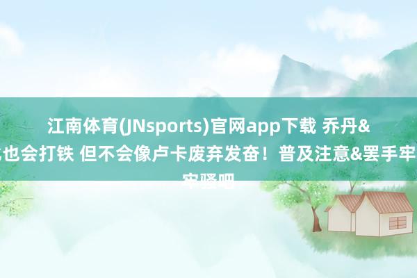江南体育(JNsports)官网app下载 乔丹&科比也会打铁 但不会像卢卡废弃发奋！普及注意&罢手牢骚吧