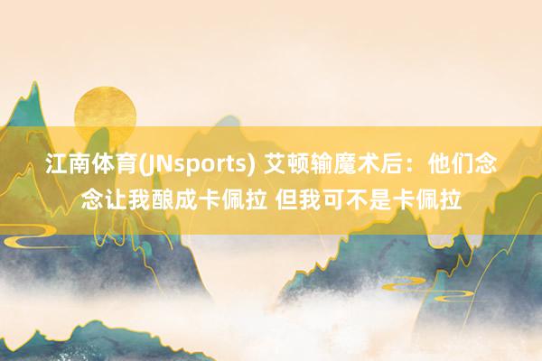 江南体育(JNsports) 艾顿输魔术后：他们念念让我酿成卡佩拉 但我可不是卡佩拉