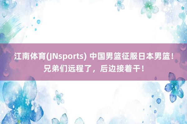 江南体育(JNsports) 中国男篮征服日本男篮！兄弟们远程了，后边接着干！