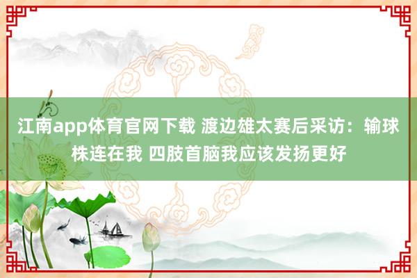江南app体育官网下载 渡边雄太赛后采访：输球株连在我 四肢首脑我应该发扬更好