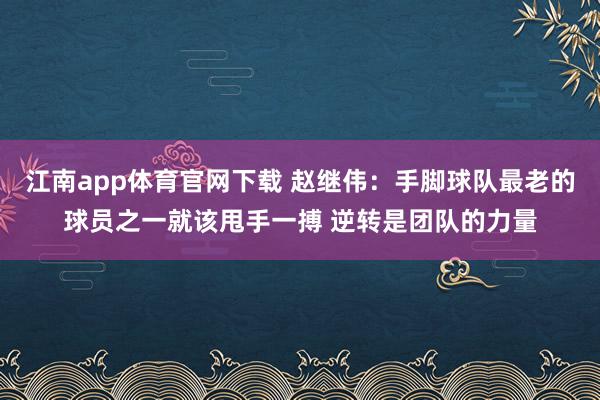 江南app体育官网下载 赵继伟：手脚球队最老的球员之一就该甩手一搏 逆转是团队的力量