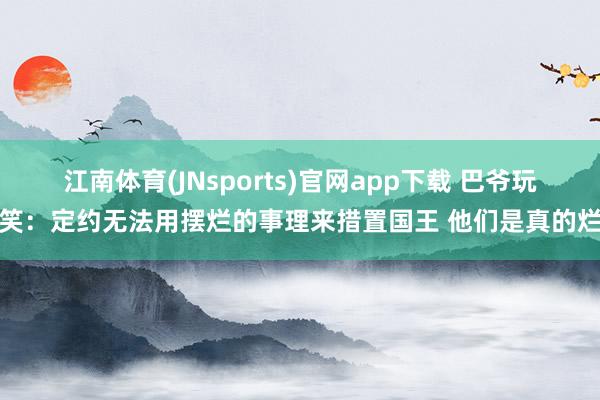 江南体育(JNsports)官网app下载 巴爷玩笑：定约无法用摆烂的事理来措置国王 他们是真的烂