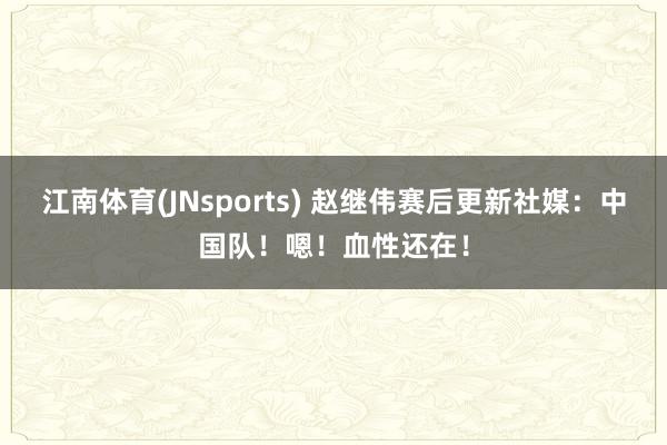 江南体育(JNsports) 赵继伟赛后更新社媒：中国队！嗯！血性还在！