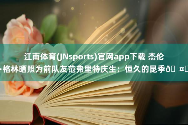 江南体育(JNsports)官网app下载 杰伦·格林晒照为前队友范弗里特庆生：恒久的昆季🤞