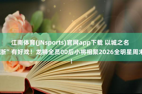 江南体育(JNsports)官网app下载 以城之名 “浙”有好戏！龙狮全员00后小将相聚2026全明星周末！