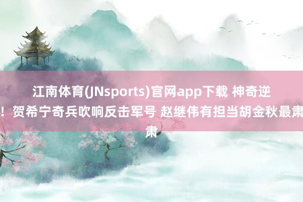 江南体育(JNsports)官网app下载 神奇逆转！贺希宁奇兵吹响反击军号 赵继伟有担当胡金秋最肃肃