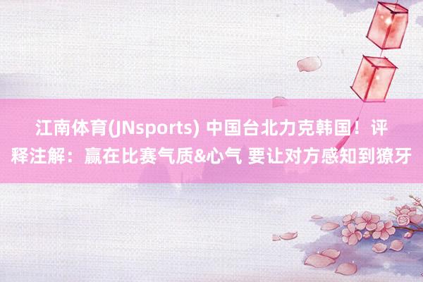 江南体育(JNsports) 中国台北力克韩国！评释注解：赢在比赛气质&心气 要让对方感知到獠牙