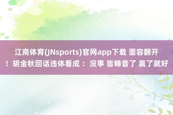 江南体育(JNsports)官网app下载 面容翻开！胡金秋回话违体看成 ：没事 皆畴昔了 赢了就好