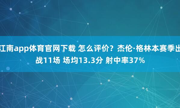 江南app体育官网下载 怎么评价？杰伦·格林本赛季出战11场 场均13.3分 射中率37%