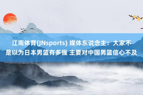 江南体育(JNsports) 媒体东说念主：大家不是以为日本男篮有多强 主要对中国男篮信心不及