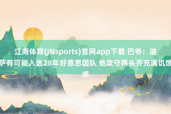江南体育(JNsports)官网app下载 巴爷：迪班萨有可能入选28年好意思国队 他攻守两头齐充满饥饿感