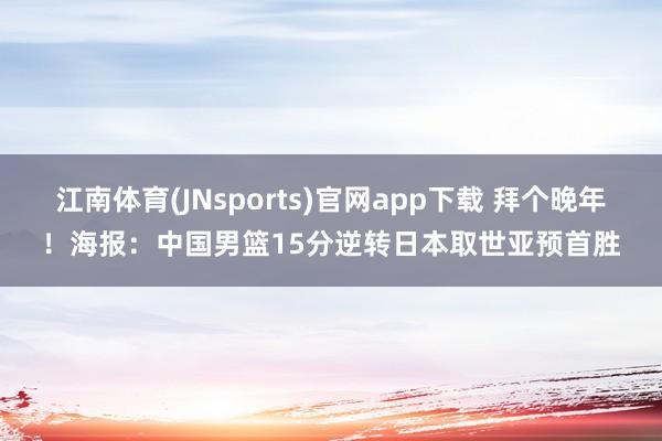 江南体育(JNsports)官网app下载 拜个晚年！海报：中国男篮15分逆转日本取世亚预首胜