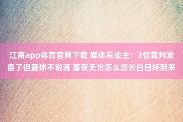江南app体育官网下载 媒体东谈主：3位裁判发奋了但篮球不说谎 暮夜无论怎么悠长白日终到来