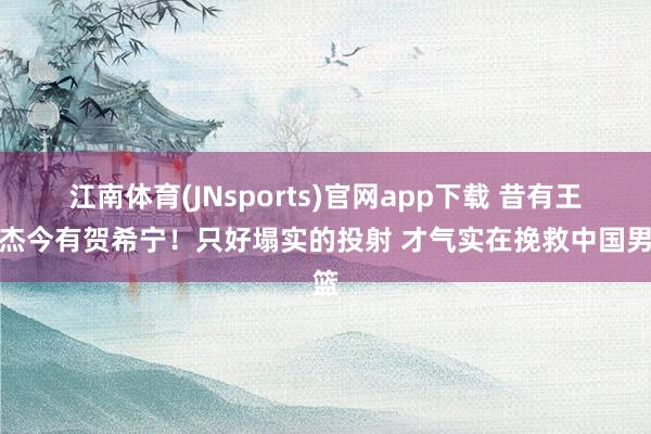江南体育(JNsports)官网app下载 昔有王俊杰今有贺希宁！只好塌实的投射 才气实在挽救中国男篮