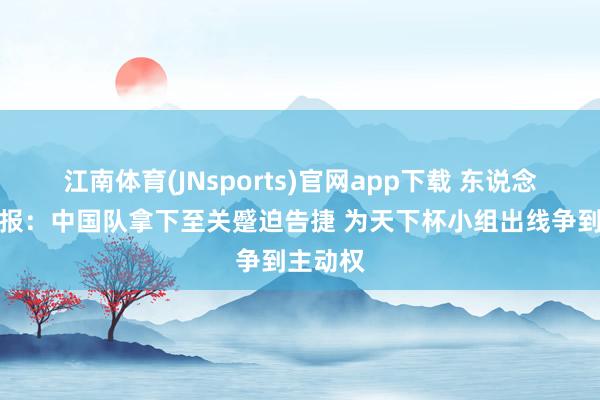 江南体育(JNsports)官网app下载 东说念主民日报：中国队拿下至关蹙迫告捷 为天下杯小组出线争到主动权