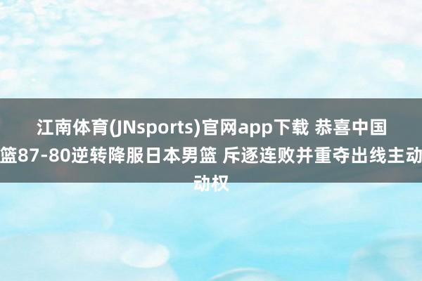 江南体育(JNsports)官网app下载 恭喜中国男篮87-80逆转降服日本男篮 斥逐连败并重夺出线主动权