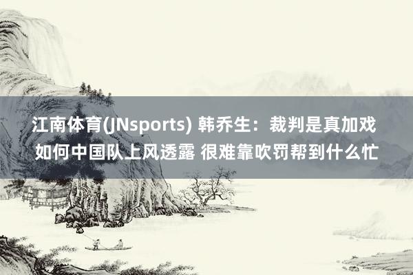 江南体育(JNsports) 韩乔生：裁判是真加戏 如何中国队上风透露 很难靠吹罚帮到什么忙