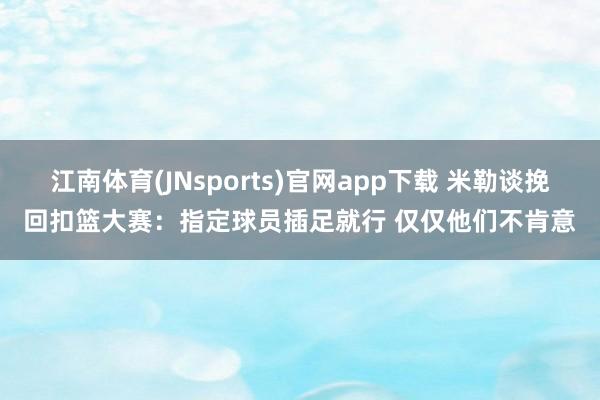 江南体育(JNsports)官网app下载 米勒谈挽回扣篮大赛：指定球员插足就行 仅仅他们不肯意