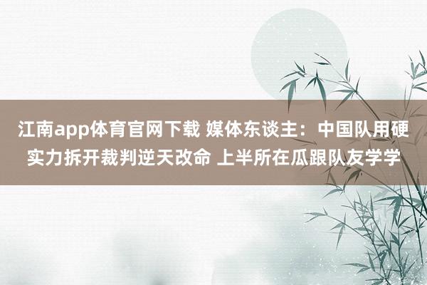 江南app体育官网下载 媒体东谈主：中国队用硬实力拆开裁判逆天改命 上半所在瓜跟队友学学