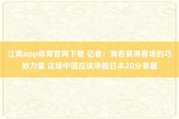 江南app体育官网下载 记者：淌若莫得客场的巧妙力量 这场中国应该净胜日本20分掌握