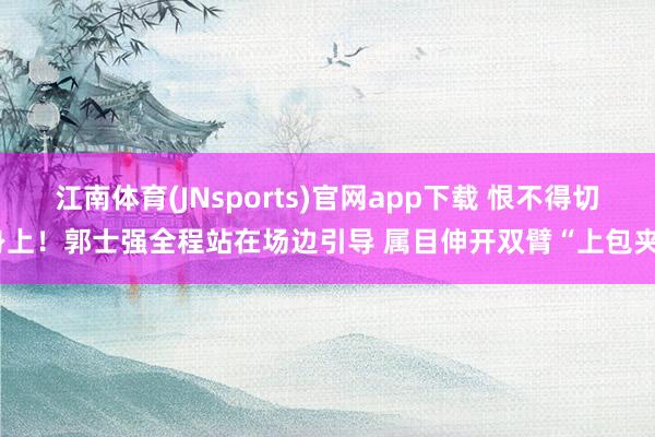 江南体育(JNsports)官网app下载 恨不得切身上！郭士强全程站在场边引导 属目伸开双臂“上包夹”