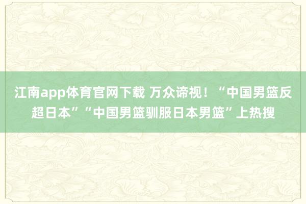 江南app体育官网下载 万众谛视！“中国男篮反超日本”“中国男篮驯服日本男篮”上热搜