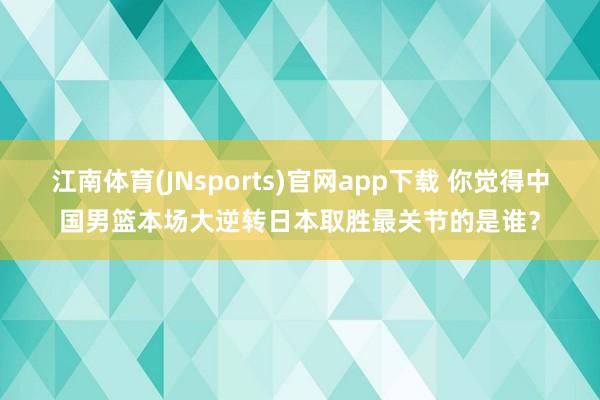 江南体育(JNsports)官网app下载 你觉得中国男篮本场大逆转日本取胜最关节的是谁？