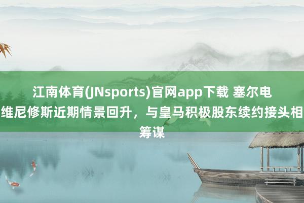 江南体育(JNsports)官网app下载 塞尔电台：维尼修斯近期情景回升，与皇马积极股东续约接头相筹谋