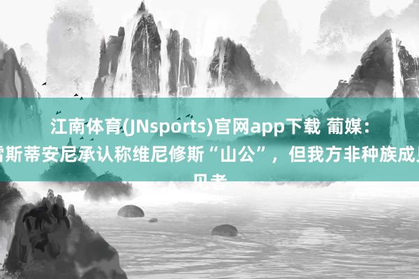 江南体育(JNsports)官网app下载 葡媒：普雷斯蒂安尼承认称维尼修斯“山公”，但我方非种族成见者