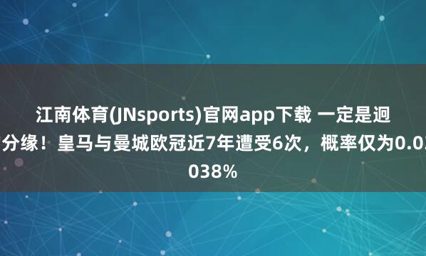 江南体育(JNsports)官网app下载 一定是迥殊的分缘！皇马与曼城欧冠近7年遭受6次，概率仅为0.038%