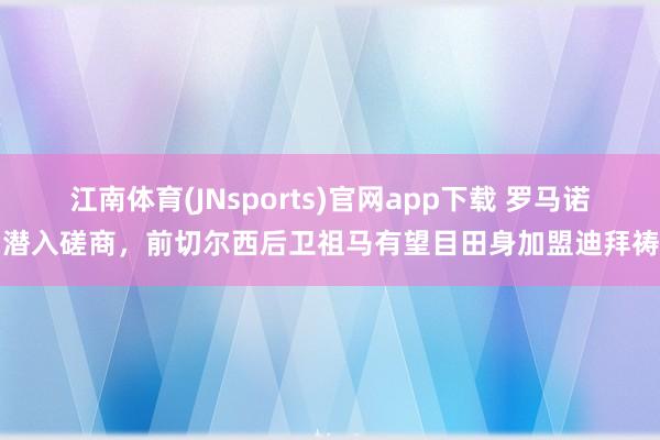 江南体育(JNsports)官网app下载 罗马诺：潜入磋商，前切尔西后卫祖马有望目田身加盟迪拜祷告