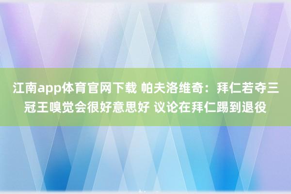 江南app体育官网下载 帕夫洛维奇：拜仁若夺三冠王嗅觉会很好意思好 议论在拜仁踢到退役