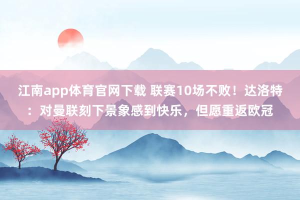 江南app体育官网下载 联赛10场不败！达洛特：对曼联刻下景象感到快乐，但愿重返欧冠