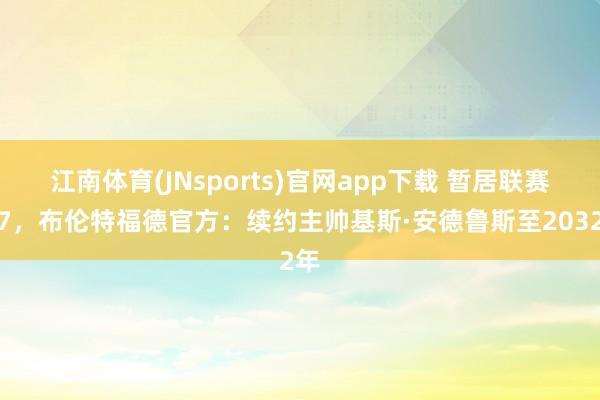 江南体育(JNsports)官网app下载 暂居联赛第7，布伦特福德官方：续约主帅基斯·安德鲁斯至2032年