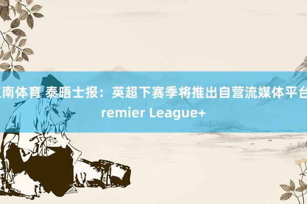 江南体育 泰晤士报：英超下赛季将推出自营流媒体平台Premier League+